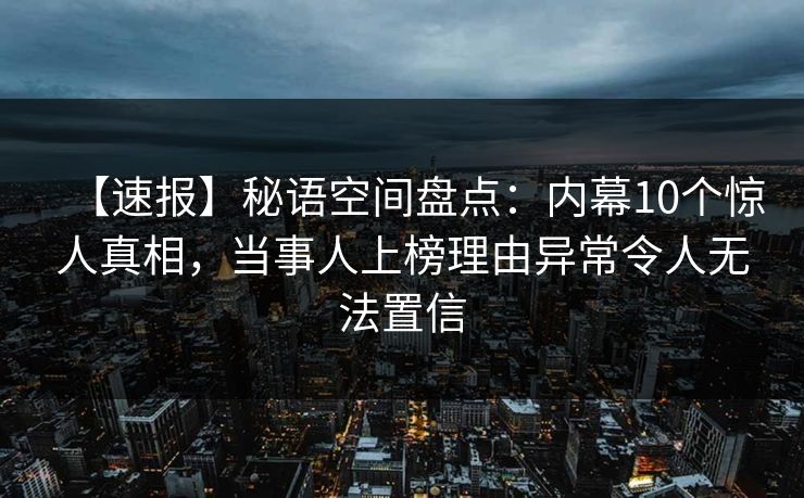 【速报】秘语空间盘点：内幕10个惊人真相，当事人上榜理由异常令人无法置信