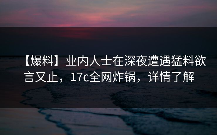 【爆料】业内人士在深夜遭遇猛料欲言又止，17c全网炸锅，详情了解