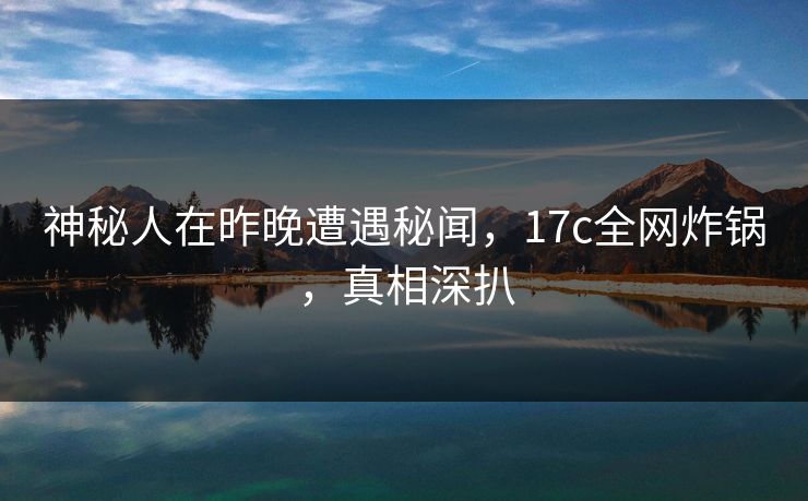 神秘人在昨晚遭遇秘闻，17c全网炸锅，真相深扒