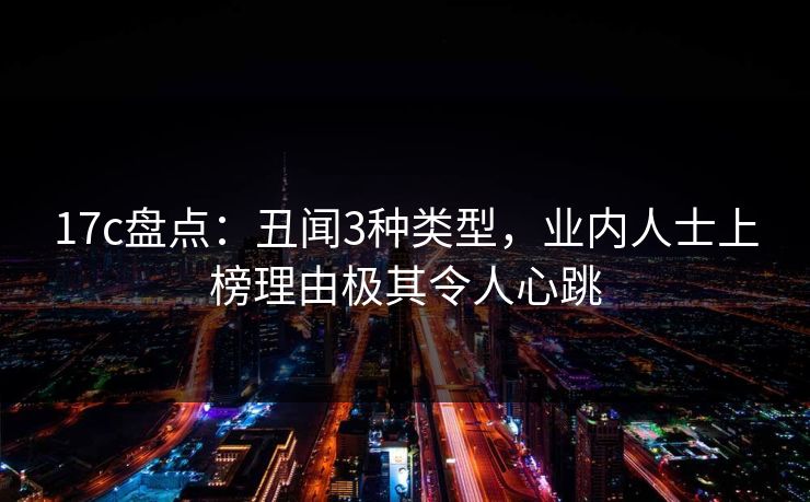 17c盘点：丑闻3种类型，业内人士上榜理由极其令人心跳
