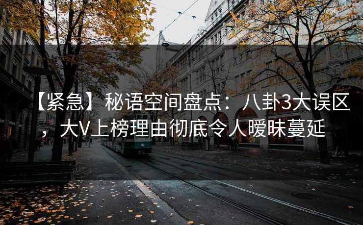 【紧急】秘语空间盘点：八卦3大误区，大V上榜理由彻底令人暧昧蔓延
