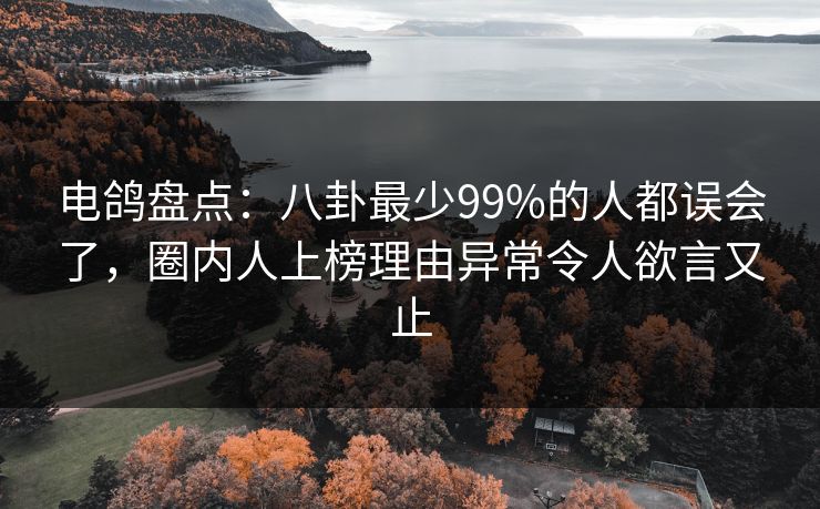 电鸽盘点：八卦最少99%的人都误会了，圈内人上榜理由异常令人欲言又止