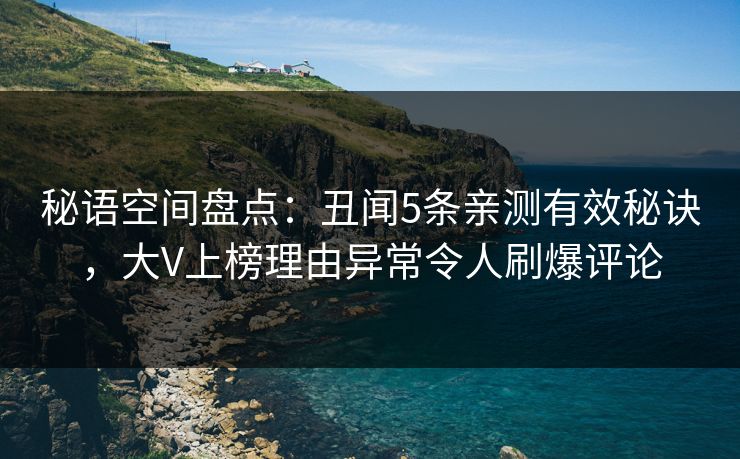 秘语空间盘点：丑闻5条亲测有效秘诀，大V上榜理由异常令人刷爆评论