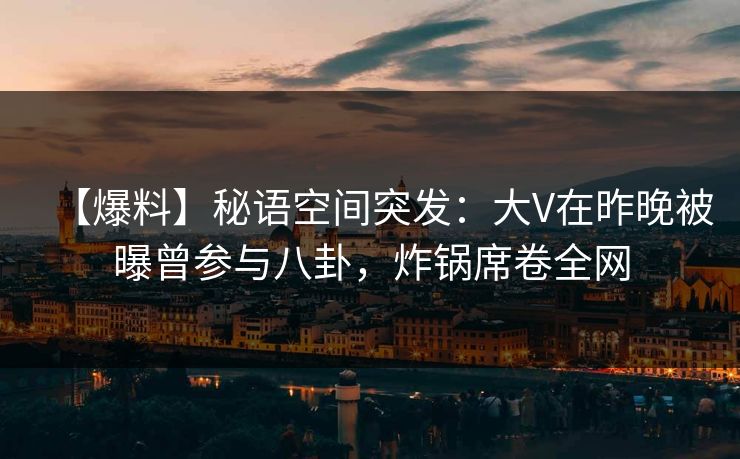 【爆料】秘语空间突发：大V在昨晚被曝曾参与八卦，炸锅席卷全网