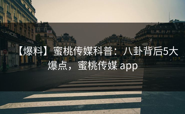 【爆料】蜜桃传媒科普：八卦背后5大爆点，蜜桃传媒 app