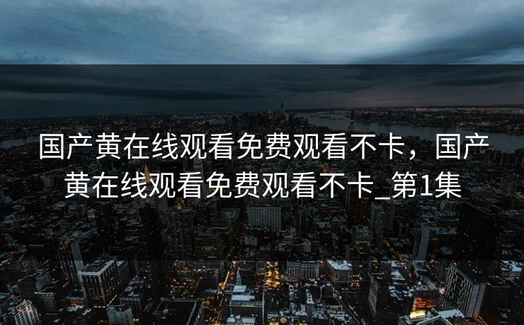 国产黄在线观看免费观看不卡，国产黄在线观看免费观看不卡_第1集