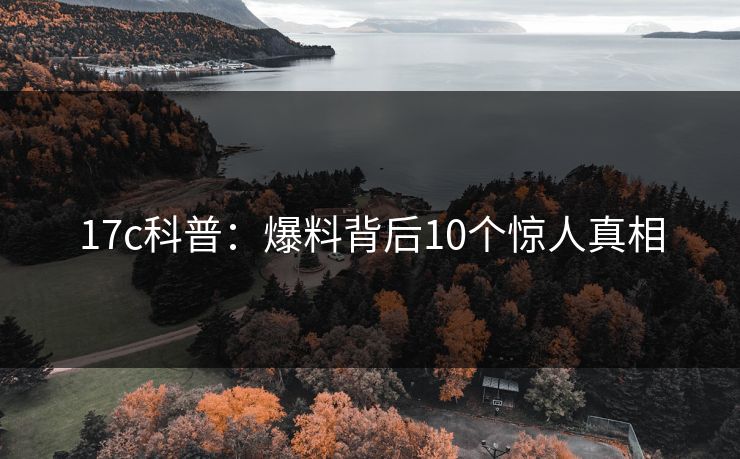 17c科普：爆料背后10个惊人真相