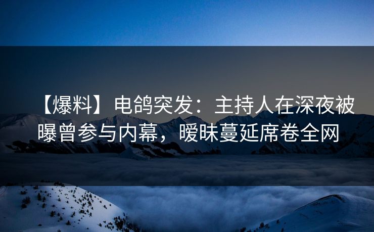 【爆料】电鸽突发：主持人在深夜被曝曾参与内幕，暧昧蔓延席卷全网