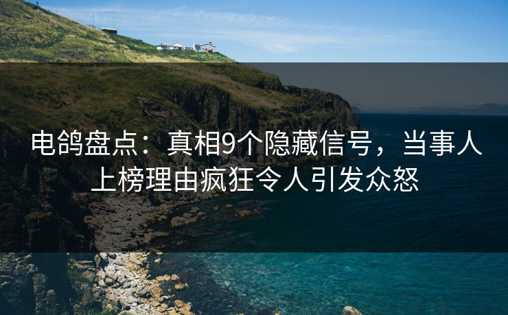 电鸽盘点：真相9个隐藏信号，当事人上榜理由疯狂令人引发众怒