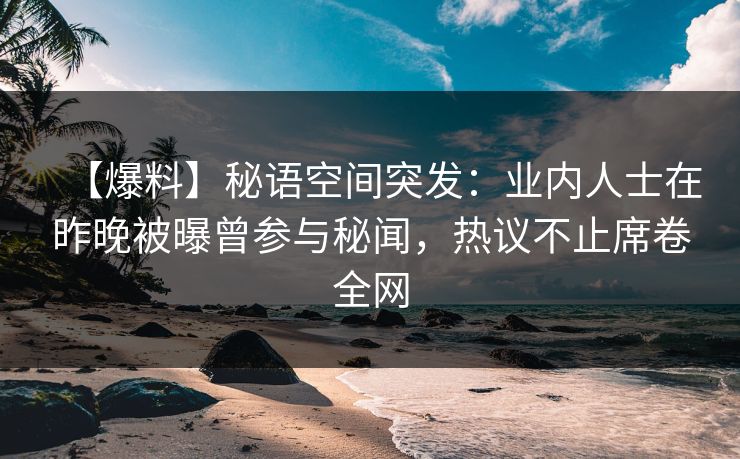 【爆料】秘语空间突发：业内人士在昨晚被曝曾参与秘闻，热议不止席卷全网
