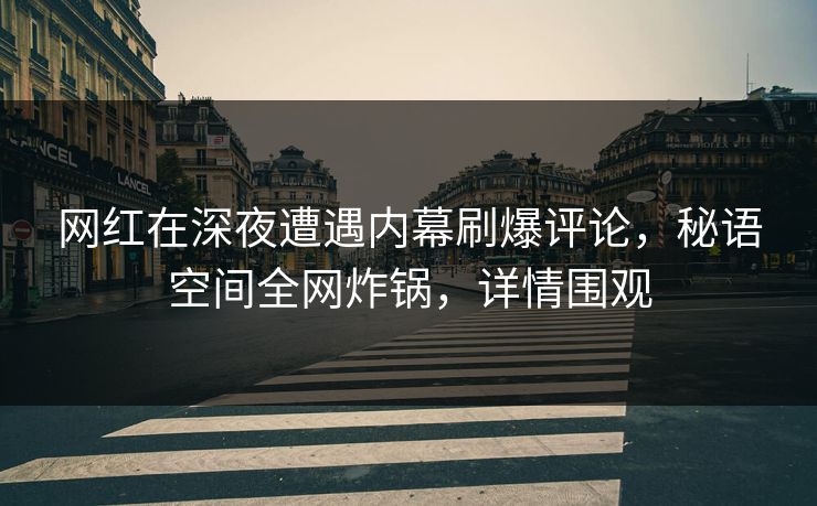 网红在深夜遭遇内幕刷爆评论，秘语空间全网炸锅，详情围观