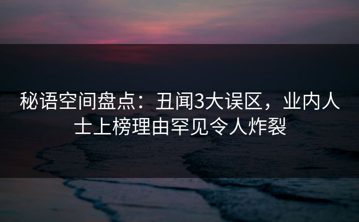 秘语空间盘点：丑闻3大误区，业内人士上榜理由罕见令人炸裂