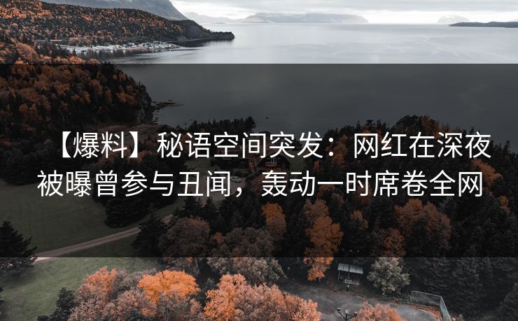 【爆料】秘语空间突发：网红在深夜被曝曾参与丑闻，轰动一时席卷全网