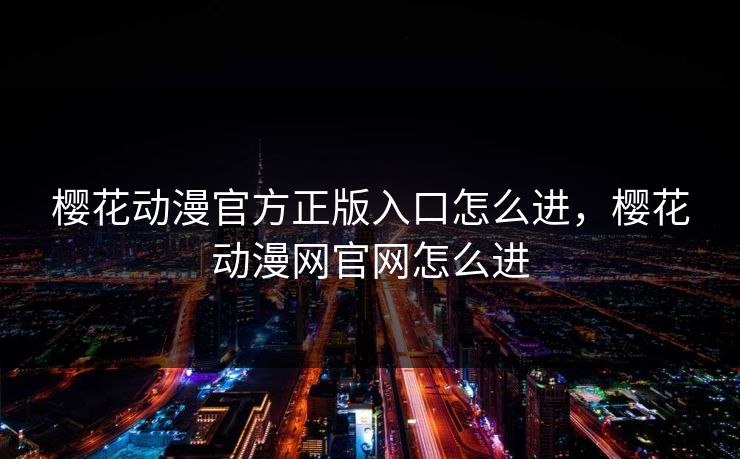樱花动漫官方正版入口怎么进，樱花动漫网官网怎么进