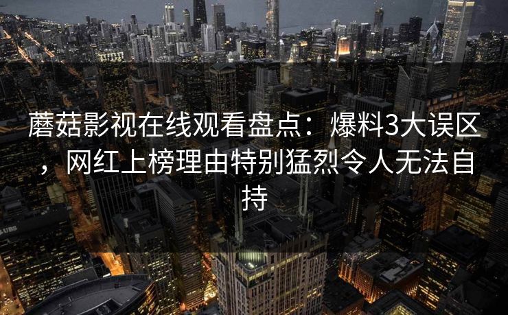 蘑菇影视在线观看盘点：爆料3大误区，网红上榜理由特别猛烈令人无法自持