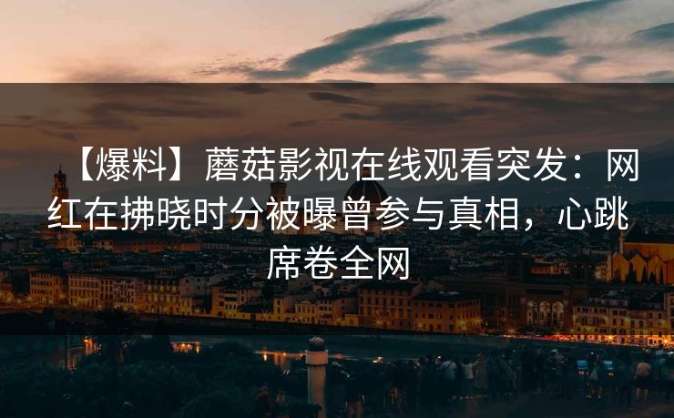 【爆料】蘑菇影视在线观看突发：网红在拂晓时分被曝曾参与真相，心跳席卷全网