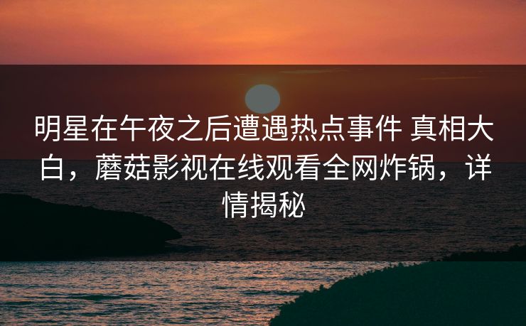 明星在午夜之后遭遇热点事件 真相大白，蘑菇影视在线观看全网炸锅，详情揭秘