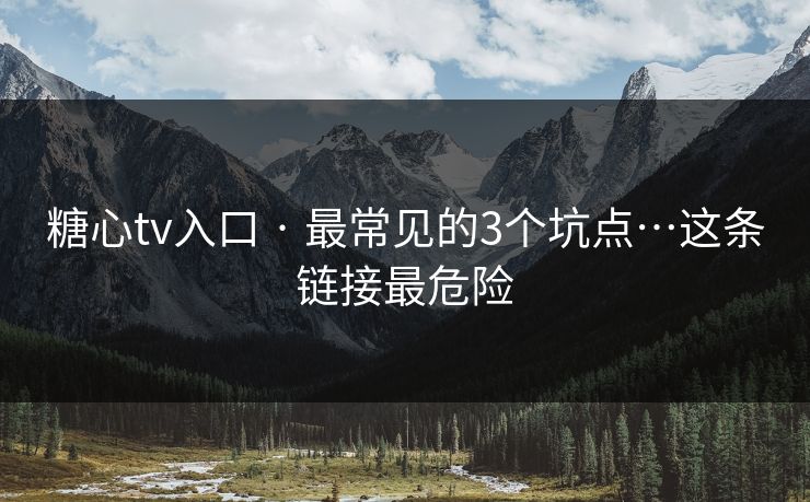 糖心tv入口 · 最常见的3个坑点…这条链接最危险