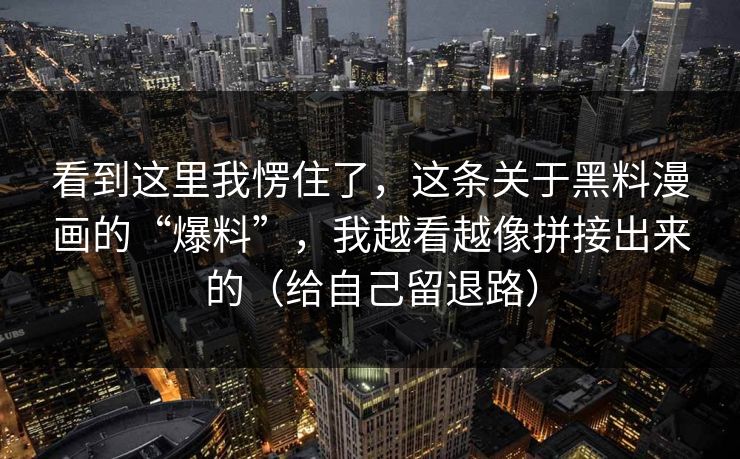 看到这里我愣住了，这条关于黑料漫画的“爆料”，我越看越像拼接出来的（给自己留退路）