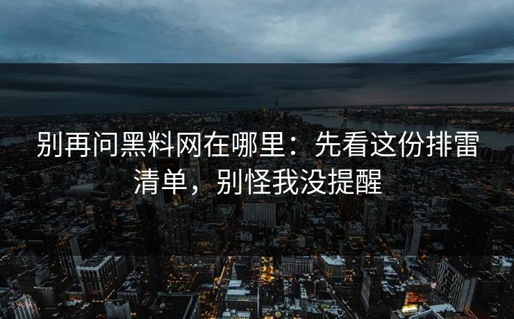 别再问黑料网在哪里:先看这份排雷清单,别怪我没提醒 别再问黑料网在哪里:先看这份排雷清单,别怪我没提醒
