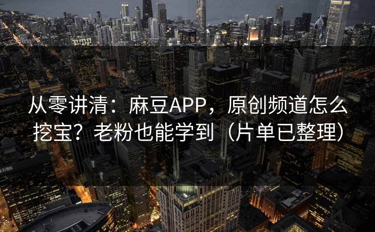 从零讲清：麻豆APP，原创频道怎么挖宝？老粉也能学到（片单已整理）