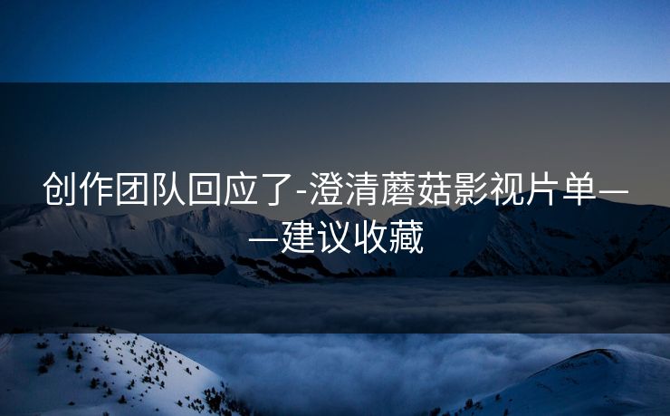 创作团队回应了-澄清蘑菇影视片单——建议收藏