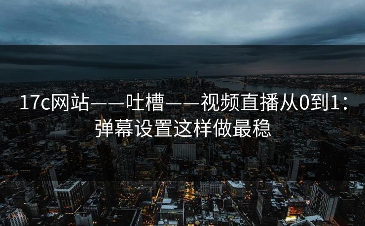 17c网站——吐槽——视频直播从0到1：弹幕设置这样做最稳
