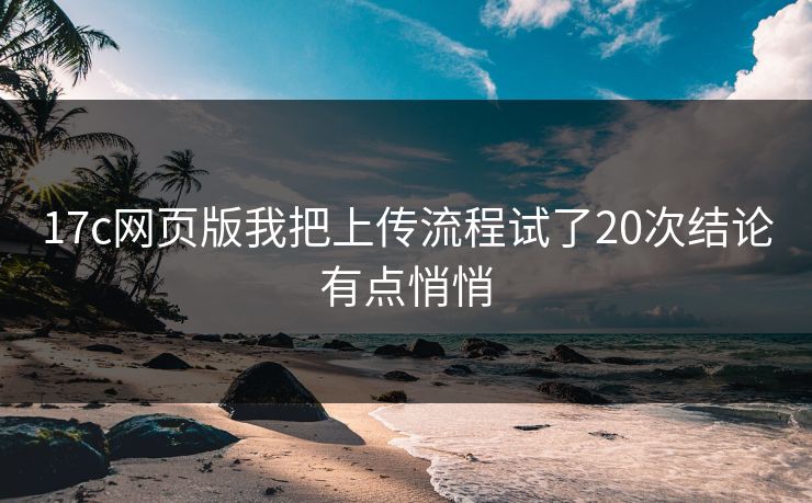 17c网页版我把上传流程试了20次结论有点悄悄 17c网页版我把上传流程试了20次结论有点悄悄