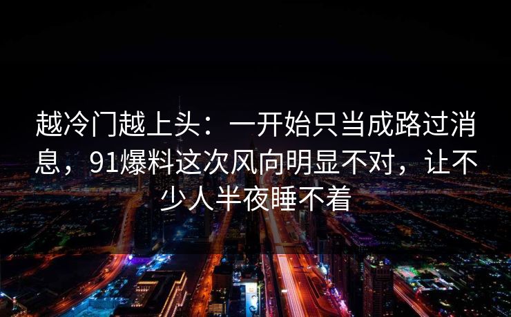 越冷门越上头：一开始只当成路过消息，91爆料这次风向明显不对，让不少人半夜睡不着