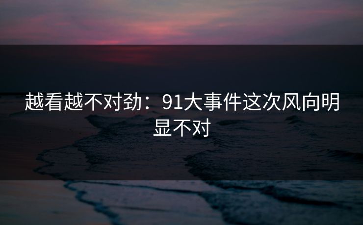 越看越不对劲：91大事件这次风向明显不对