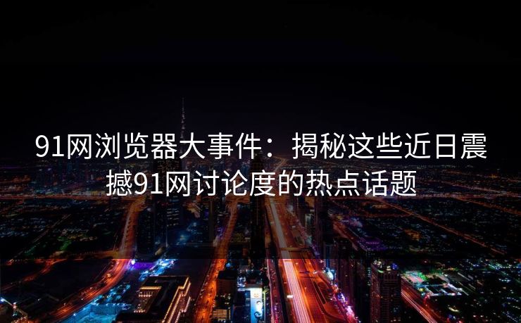 91网浏览器大事件：揭秘这些近日震撼91网讨论度的热点话题
