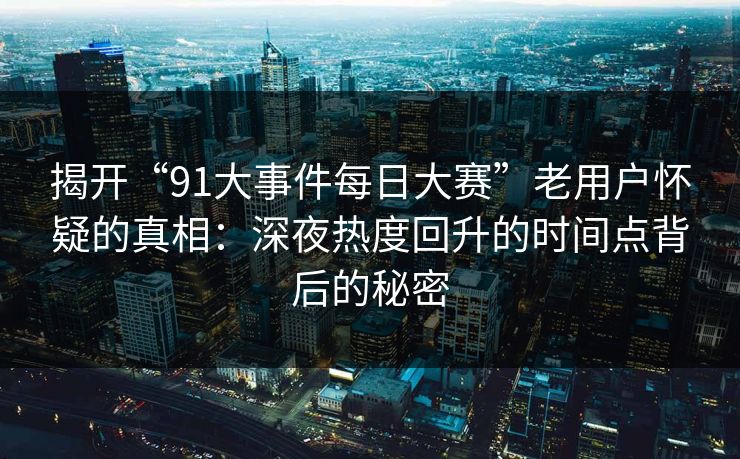 揭开“91大事件每日大赛”老用户怀疑的真相：深夜热度回升的时间点背后的秘密