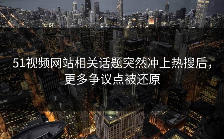 51视频网站相关话题突然冲上热搜后,更多争议点被还原 51视频网站相关话题突然冲上热搜后,更多争议点被还原