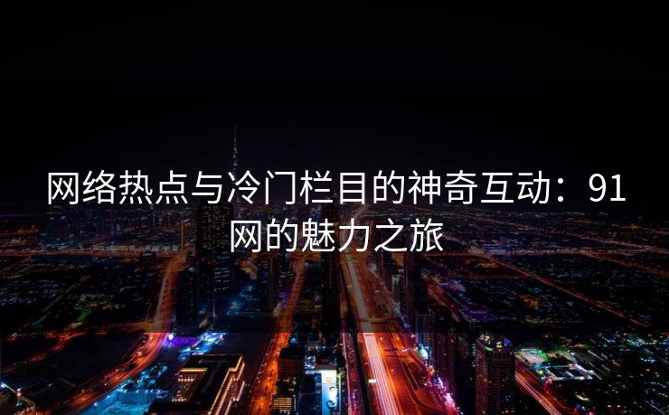 网络热点与冷门栏目的神奇互动:91网的魅力之旅 网络热点与冷门栏目的神奇互动:91网的魅力之旅