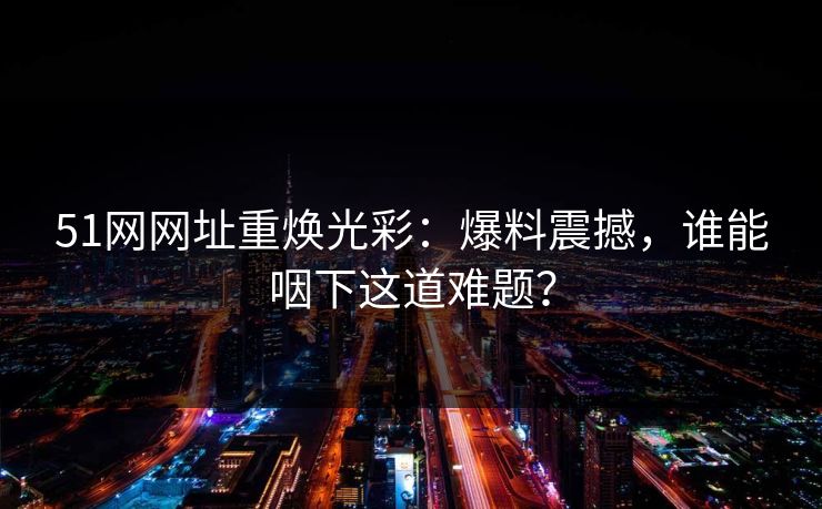 51网网址重焕光彩:爆料震撼,谁能咽下这道难题? 51网网址重焕光彩:爆料震撼,谁能咽下这道难题?