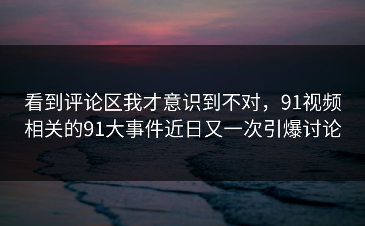 看到评论区我才意识到不对,91视频相关的91大事件近日又一次引爆讨论 看到评论区我才意识到不对,91视频相关的91大事件近日又一次引爆讨论